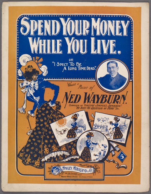 I 'spec to be a long time dead. [alternative title],Spend your money while you live, or I spect to be a long time dead / words and music by Ned Wayburn.,Spend your money while you live dis advice to you ah give. [first line of chorus],A wench named "Creole Sarah" is the envy of her race. [first line of song], Digital ID 1256599, New York Public Library