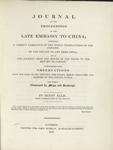 Journal of the proceedings of the late embassy to China; comprising a correct narrative of the public transactions of the embassy, of the voyage to and from China, and of the journey from the mouth of the Pei-Ho to the return to Canton. Interspersed with observations upon the face of the country, the polity, moral character, and manners of the Chinese nation. [Title page]