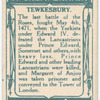 Battle of Tewkesbury [May 4th, 1471]. (Cupshil where Queen Margaret slept the night before the battle; the "Bloody Meadow"; execution of the Duke of Somerset after the battle. From old chronicle.)