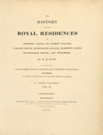 The History of the royal residences of Windsor Castle, St. James's Palace, Carlton House, Kensington Palace, Hampton Court, Buckhingham House, and Frogmore 