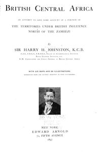 British Central Africa; an attempt to give some account of a  portion of the territories under British influence north of the  Zambezi, by Sir Harry H. Johnston ... with six maps and 220 illustrations reproduced from the author's drawings or from photo...