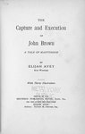 The capture and execution of John Brown; A tale of martyrdom; By Elijah Avey, eye witness. [Title page]