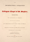 The architectural antiquities of the collegiate chapel of St. Stephen, Westminster, the late House of commons...