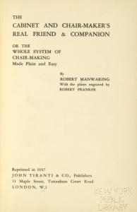 The cabinet and chair-maker's real friend & companion; or, The whole system of chair-making made plain and easy, by Robert Manwaring; with the plates engraved by Robert Pranker. Reprinted 1937.