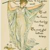 The sullen winter nearly spent, Queen Flora to her garden went, to call the flowers from their long sleep, the year's glad festivals to keep