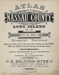 Atlas of Nassau County Long Island N.Y. Complete in One Volume Historial - Statistical. Based upon Maps on File at the County Seat in Mineola and upon Private Plans and Surveyors and individual owners. Supplemented by Careful Measurements & Filed Observations by our own corps of Engineers. Published by E. Belcher - Hype. No.97 Liberty St. Brooklyn No.5 Beekman St. Manhattan. 1914. [Title page]