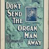 Don't send the organ man away ; words and music by Jas. Thonton.