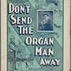 Don't send the organ man away ; words and music by Jas. Thonton.