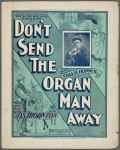 Don't send the organ man away ; words and music by Jas. Thonton.