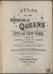 Atlas of borough of Queens city of New York Volume One. Westerly Part of Jamaica Part of Ward 4. Based upon official Surveys and Maps on file in the various city offices, supplemented by careful field measurements and personal observations. By and under the supervision of Hugo Ullitz, C.E. Published by E. Belcher Hyde, 5 Beekman St., Manhattan. 97 Liberty st., Brooklyn. 1913. Volume One.