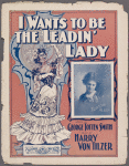 I wants to be a leading lady ; words by George Totten Smith ; music by Harry Von Tilzer.