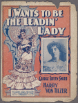 I wants to be a leading lady ; words by George Totten Smith ; music by Harry Von Tilzer.