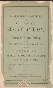 An account of the proceedings on the trial of Susan B. Anthony on the charge of illegal voting at the presidential election in Nov., 1872, and on the trial of Beverly W. Jones, Edwin T. Marsh and William B. Hall, the inspectors of elections by whom her...