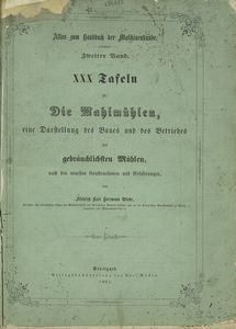 Die Mahlmühlen eine Darstellung des Baues und des Betriebes der gebräublichsten Mühlen nach den neuesten Konstruktionen und Erfahrungen, mit einer Abhandlung über die Eigenschaften, die Konservirung ... Mit einem Atlas ... und ... in den Text