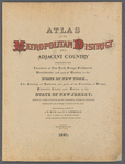 Atlas of the Metropolitan District and adjacent country comprising the counties of New York, Kings, Richmond, Westchester and part of Queens in the State of New York, the county of Hudson and parts of the counties of Bergen, Passaic, Essex and Union in the State of New Jersey [Title Page]
