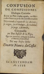 Confusion de confusiones. Dialogos curiosos entre un philosopho agudo, un mercador discreto, y un accionista erudito descriviendo el negocio de las acciones, su origen, su ethimologia, su realidad, su juego. y su enredo, compuesto por Don Iosseph de la...